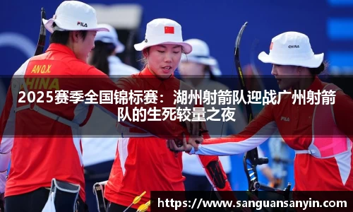 2025赛季全国锦标赛：湖州射箭队迎战广州射箭队的生死较量之夜