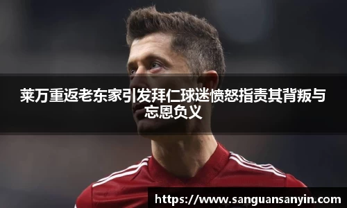莱万重返老东家引发拜仁球迷愤怒指责其背叛与忘恩负义