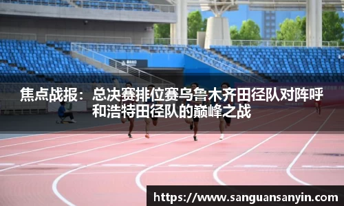 焦点战报：总决赛排位赛乌鲁木齐田径队对阵呼和浩特田径队的巅峰之战