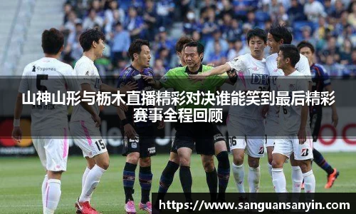山神山形与枥木直播精彩对决谁能笑到最后精彩赛事全程回顾